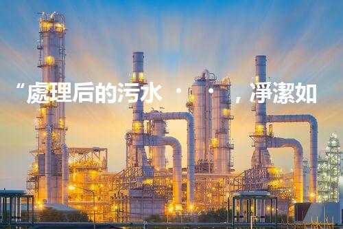 “處理后的污水，凈潔如泉，環(huán)保新篇章！”